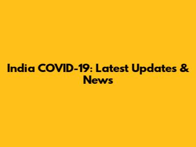 India COVID-19: Latest Updates & News