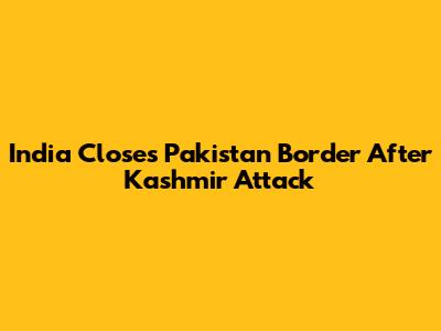 India Closes Pakistan Border After Kashmir Attack
