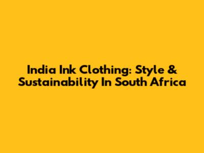India Ink Clothing: Style & Sustainability In South Africa