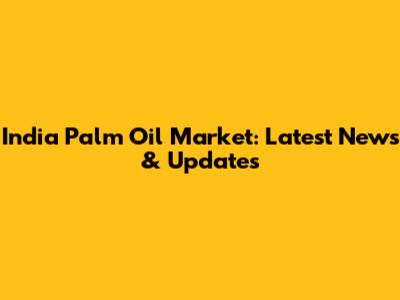 India Palm Oil Market: Latest News & Updates