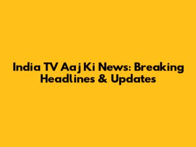 India TV Aaj Ki News: Breaking Headlines & Updates
