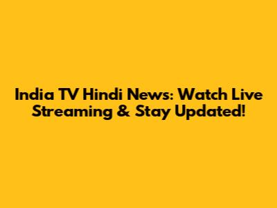 India TV Hindi News: Watch Live Streaming & Stay Updated!