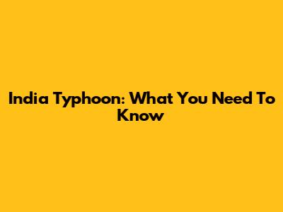 India Typhoon: What You Need To Know