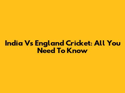 India Vs England Cricket: All You Need To Know