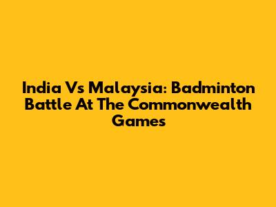 India Vs Malaysia: Badminton Battle At The Commonwealth Games