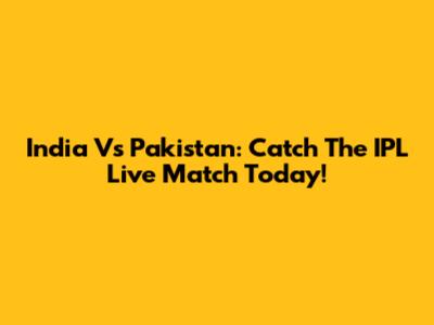 India Vs Pakistan: Catch The IPL Live Match Today!