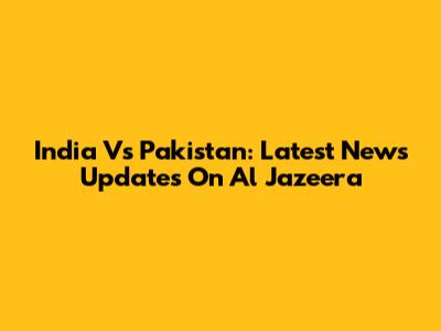 India Vs Pakistan: Latest News Updates On Al Jazeera