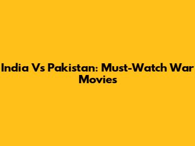 India Vs Pakistan: Must-Watch War Movies