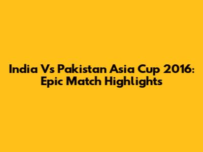 India Vs Pakistan Asia Cup 2016: Epic Match Highlights