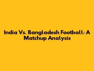 India Vs. Bangladesh Football: A Matchup Analysis