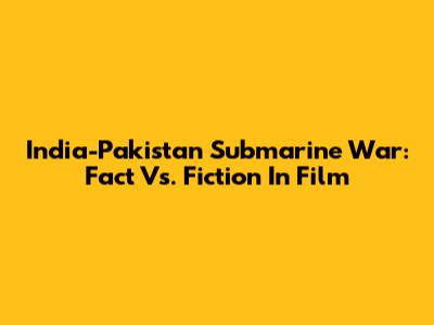 India-Pakistan Submarine War: Fact Vs. Fiction In Film