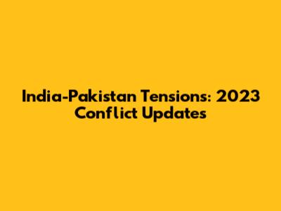 India-Pakistan Tensions: 2023 Conflict Updates