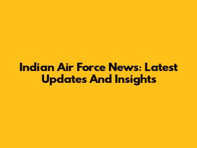 Indian Air Force News: Latest Updates And Insights
