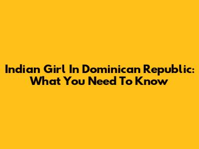 Indian Girl In Dominican Republic: What You Need To Know