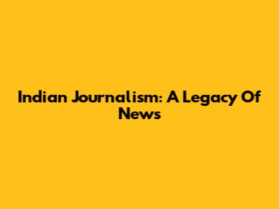 Indian Journalism: A Legacy Of News