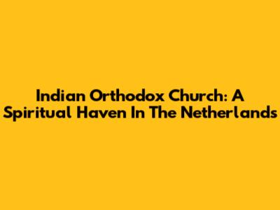 Indian Orthodox Church: A Spiritual Haven In The Netherlands