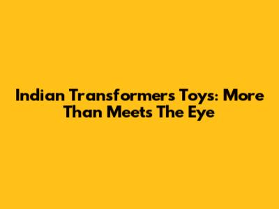 Indian Transformers Toys: More Than Meets The Eye