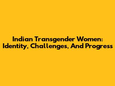 Indian Transgender Women: Identity, Challenges, And Progress