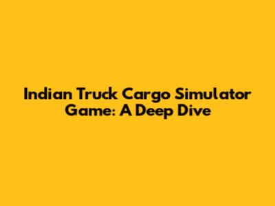 Indian Truck Cargo Simulator Game: A Deep Dive