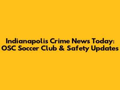 Indianapolis Crime News Today: OSC Soccer Club & Safety Updates