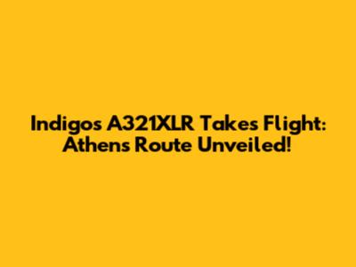 Indigo's A321XLR Takes Flight: Athens Route Unveiled!