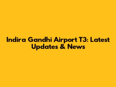 Indira Gandhi Airport T3: Latest Updates & News