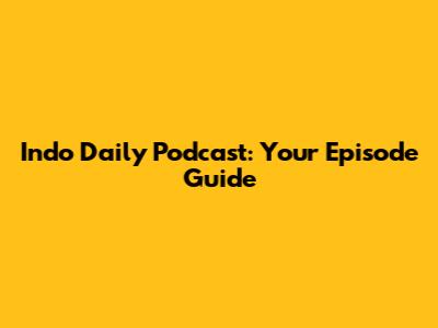 Indo Daily Podcast: Your Episode Guide