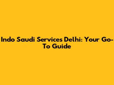Indo Saudi Services Delhi: Your Go-To Guide