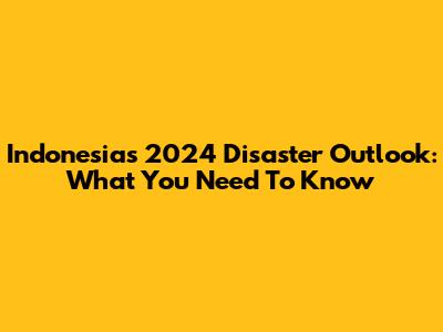 Indonesia's 2024 Disaster Outlook: What You Need To Know