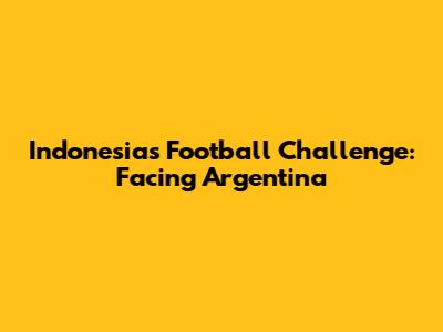 Indonesia's Football Challenge: Facing Argentina