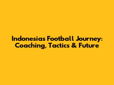 Indonesia's Football Journey: Coaching, Tactics & Future