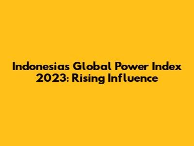 Indonesia's Global Power Index 2023: Rising Influence