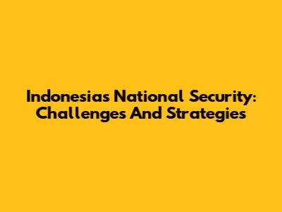 Indonesia's National Security: Challenges And Strategies