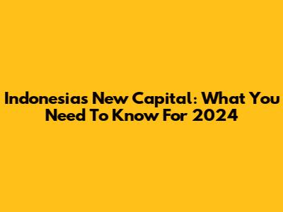 Indonesia's New Capital: What You Need To Know For 2024