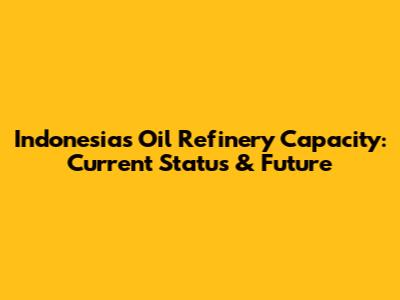 Indonesia's Oil Refinery Capacity: Current Status & Future