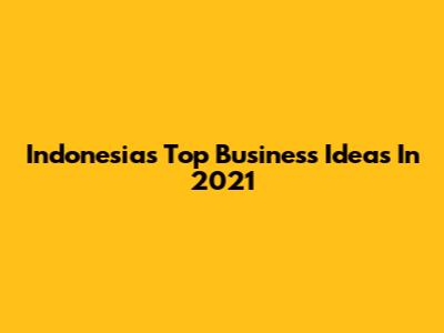 Indonesia's Top Business Ideas In 2021
