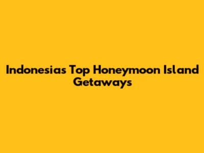 Indonesia's Top Honeymoon Island Getaways