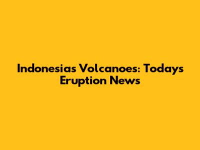Indonesia's Volcanoes: Today's Eruption News