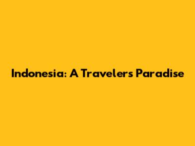 Indonesia: A Traveler's Paradise