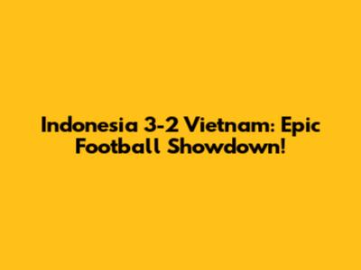Indonesia 3-2 Vietnam: Epic Football Showdown!