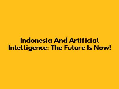 Indonesia And Artificial Intelligence: The Future Is Now!