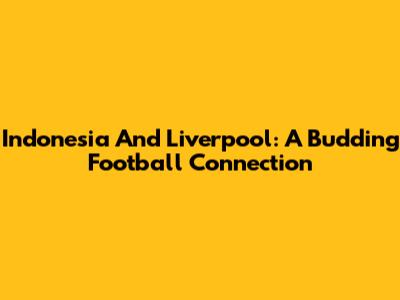 Indonesia And Liverpool: A Budding Football Connection