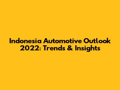 Indonesia Automotive Outlook 2022: Trends & Insights