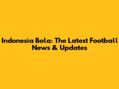 Indonesia Bola: The Latest Football News & Updates