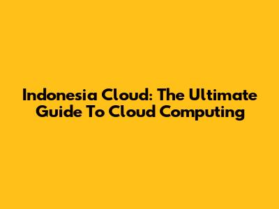 Indonesia Cloud: The Ultimate Guide To Cloud Computing