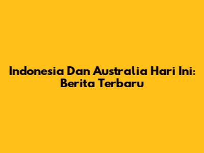 Indonesia Dan Australia Hari Ini: Berita Terbaru