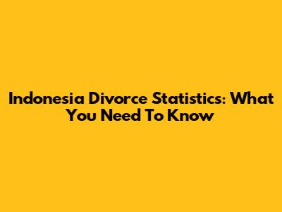 Indonesia Divorce Statistics: What You Need To Know