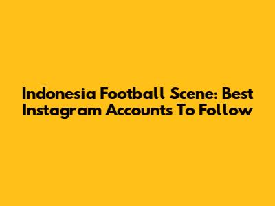 Indonesia Football Scene: Best Instagram Accounts To Follow