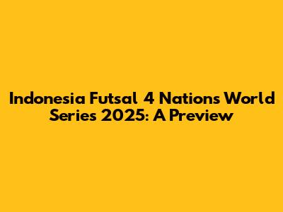 Indonesia Futsal 4 Nations World Series 2025: A Preview