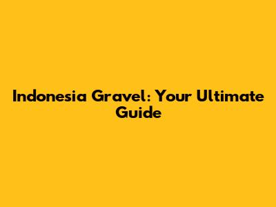 Indonesia Gravel: Your Ultimate Guide